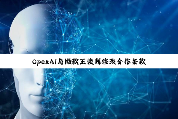 OpenAI与微软正谈判修改合作条款，以推进未来IPO
