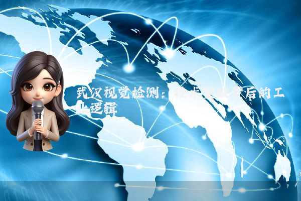 武汉视觉检测:技术突破背后的工业逻辑
