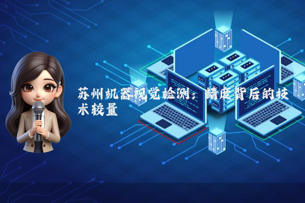 苏州机器视觉检测：精度背后的技术较量