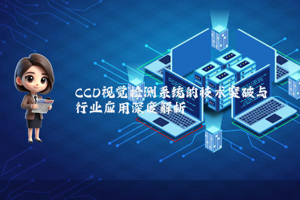 CCD视觉检测系统的技术突破与行业应用深度解析