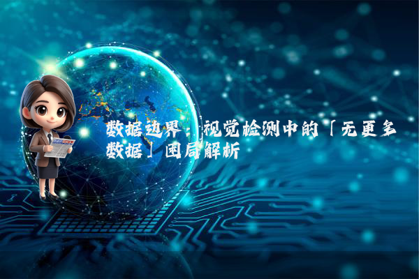 数据边界:视觉检测中的「无更多数据」困局解析