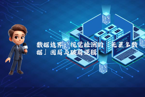 数据边界:视觉检测的「无更多数据」困局与破局逻辑